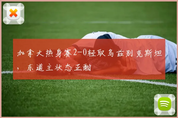 加拿大热身赛2-0轻取乌兹别克斯坦，东道主状态正酣