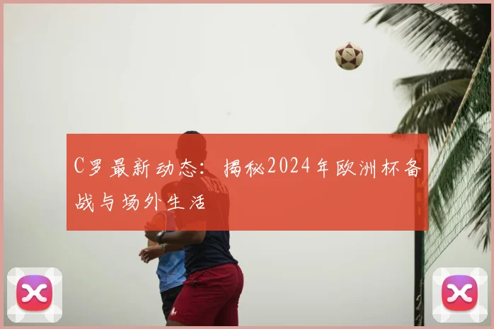 C罗最新动态：揭秘2024年欧洲杯备战与场外生活