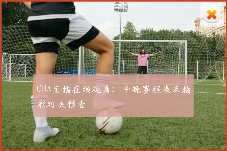 CBA直播在线观看：今晚赛程表及精彩对决预告