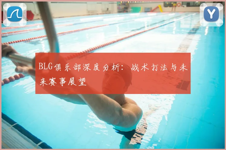 BLG俱乐部深度分析：战术打法与未来赛事展望
