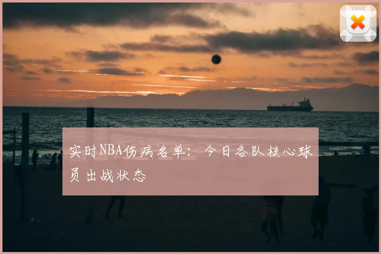实时NBA伤病名单:今日各队核心球员出战状态