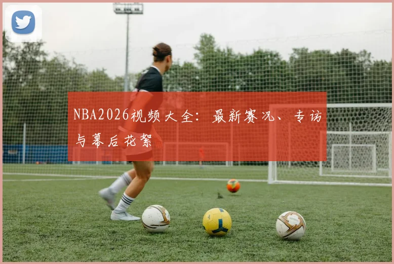 NBA2026视频大全：最新赛况、专访与幕后花絮