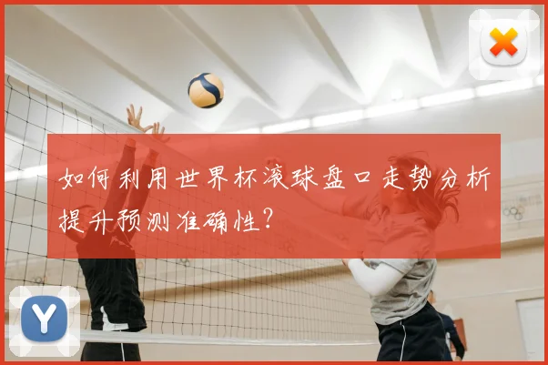 如何利用世界杯滚球盘口走势分析提升预测准确性?