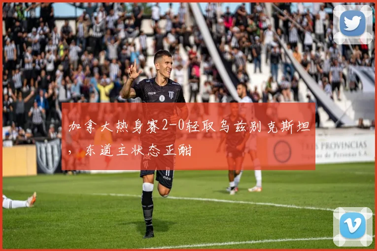 加拿大热身赛2-0轻取乌兹别克斯坦，东道主状态正酣