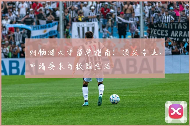 利物浦大学留学指南：顶尖专业、申请要求与校园生活