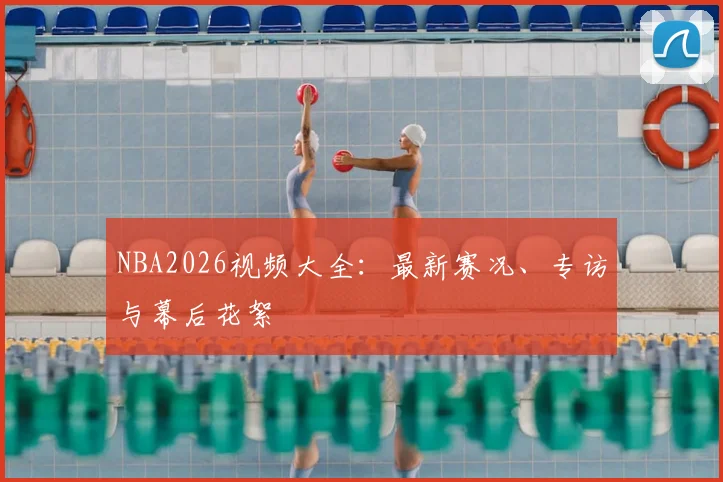 NBA2026视频大全：最新赛况、专访与幕后花絮