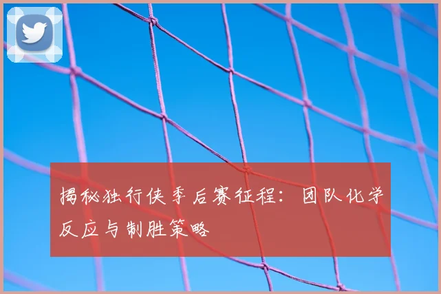 揭秘独行侠季后赛征程:团队化学反应与制胜策略