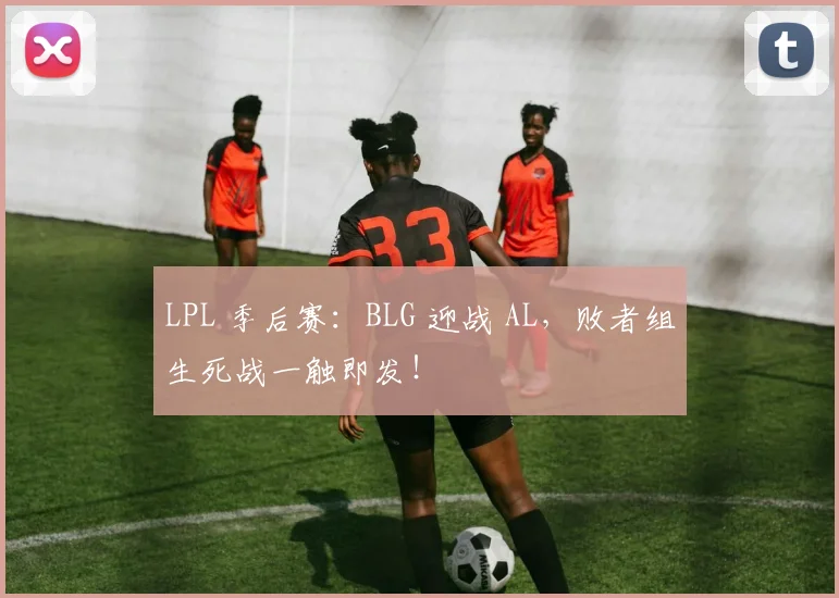 LPL 季后赛：BLG 迎战 AL，败者组生死战一触即发！