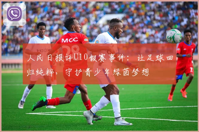 人民日报评U10假赛事件:让足球回归纯粹,守护青少年绿茵梦想