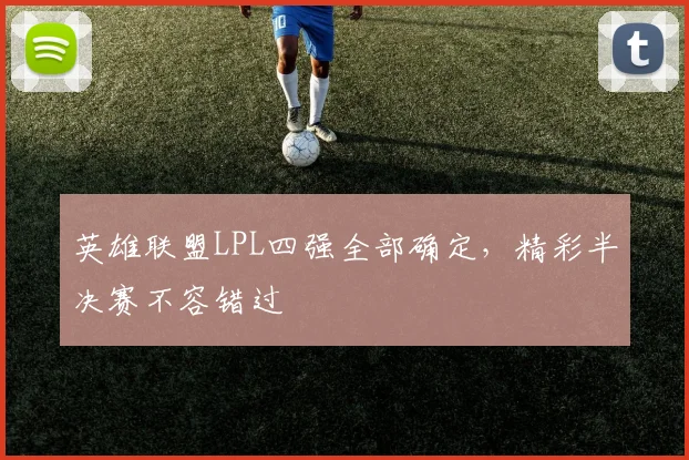 英雄联盟LPL四强全部确定，精彩半决赛不容错过