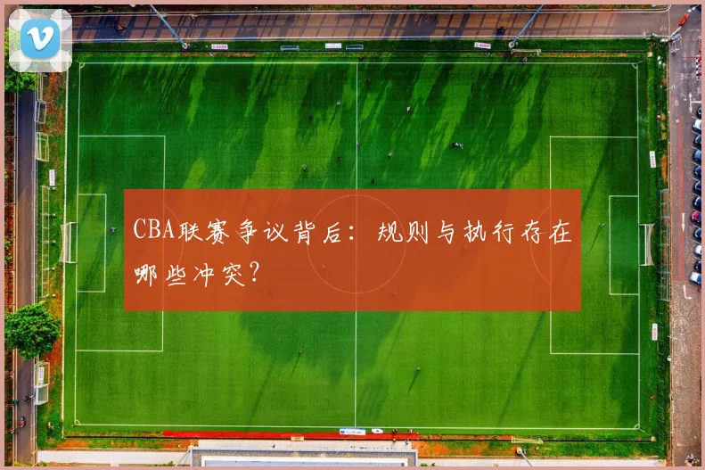CBA联赛争议背后:规则与执行存在哪些冲突?