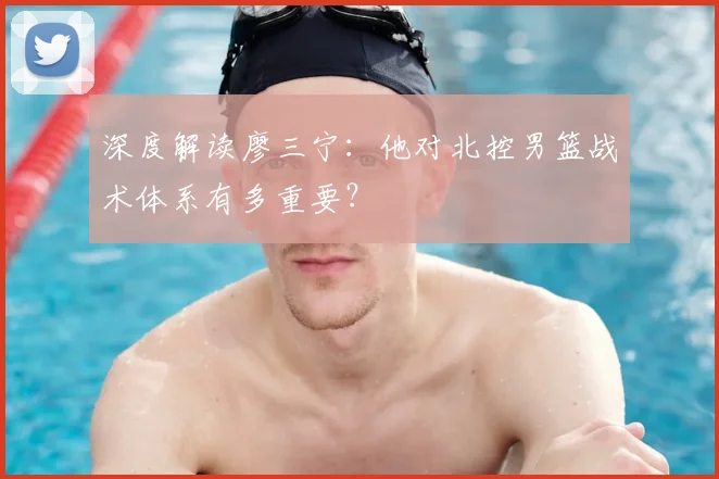 深度解读廖三宁：他对北控男篮战术体系有多重要？