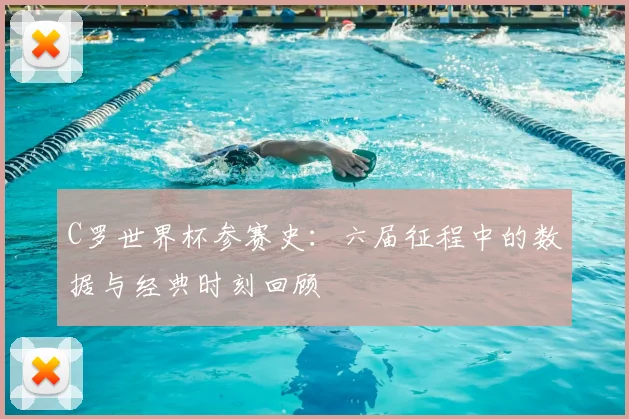C罗世界杯参赛史：六届征程中的数据与经典时刻回顾