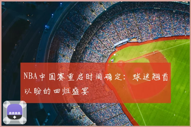 NBA中国赛重启时间确定：球迷翘首以盼的回归盛宴