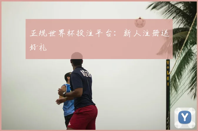 正规世界杯投注平台：新人注册送好礼