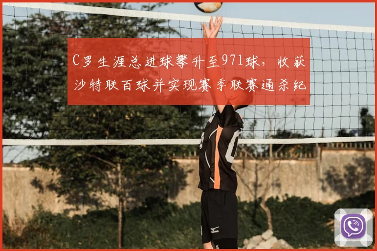C罗生涯总进球攀升至971球，收获沙特联百球并实现赛季联赛通杀纪录