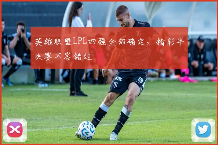 英雄联盟LPL四强全部确定,精彩半决赛不容错过