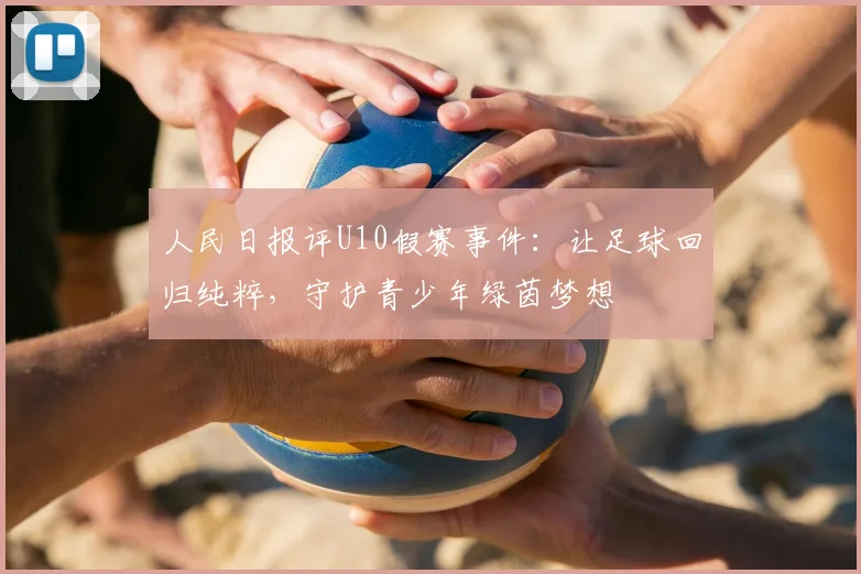 人民日报评U10假赛事件:让足球回归纯粹,守护青少年绿茵梦想