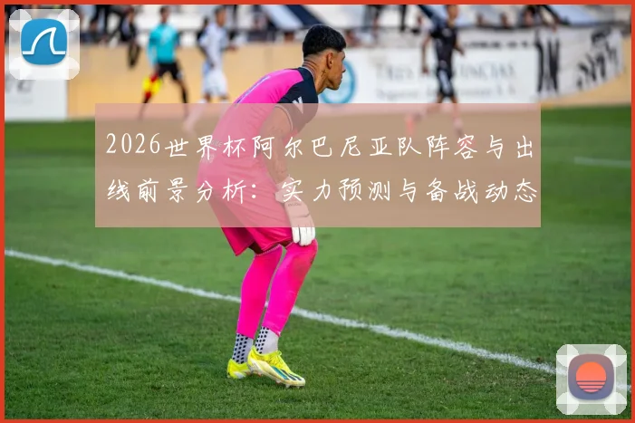 2026世界杯阿尔巴尼亚队阵容与出线前景分析：实力预测与备战动态解读