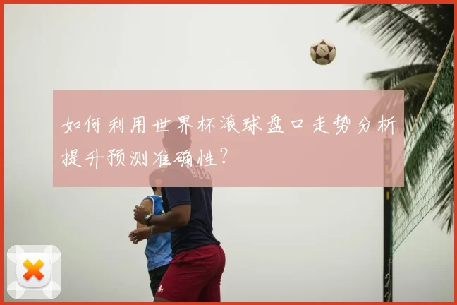 如何利用世界杯滚球盘口走势分析提升预测准确性？