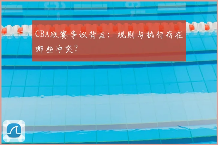 CBA联赛争议背后:规则与执行存在哪些冲突?