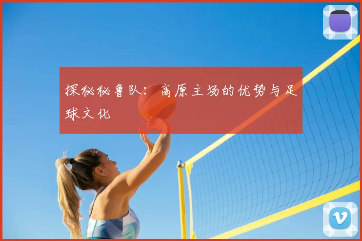 探秘秘鲁队：高原主场的优势与足球文化