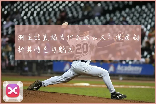 洞主的直播为什么这么火？深度剖析其特色与魅力