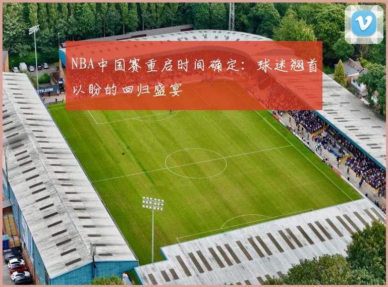 NBA中国赛重启时间确定：球迷翘首以盼的回归盛宴