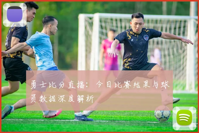 勇士比分直播：今日比赛结果与球员数据深度解析