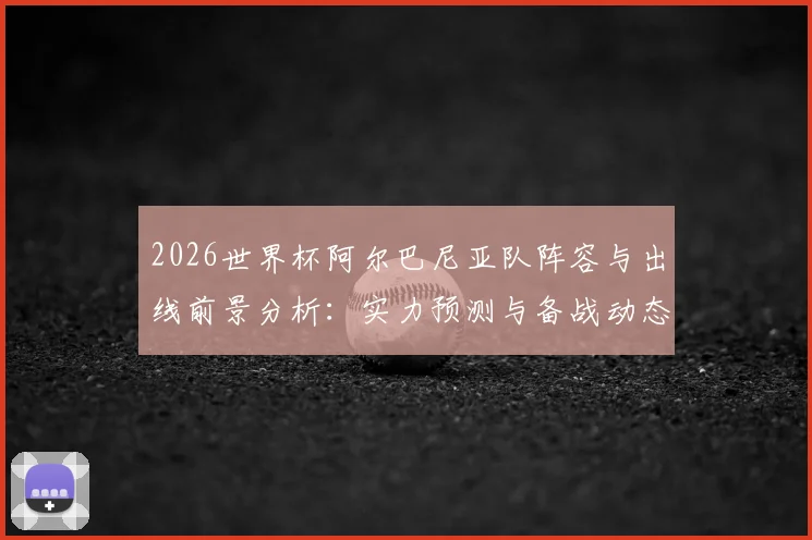 2026世界杯阿尔巴尼亚队阵容与出线前景分析：实力预测与备战动态解读