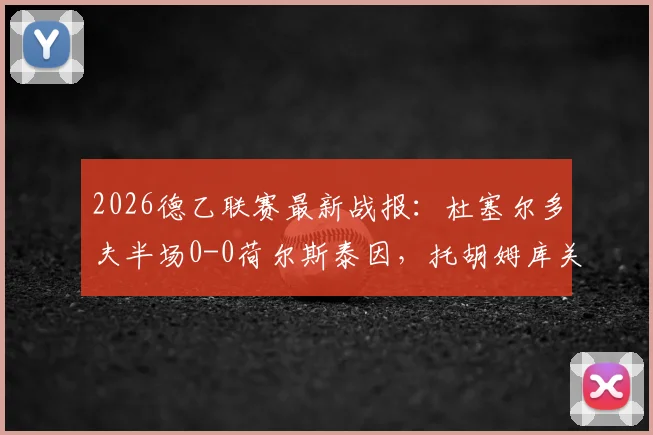 2026德乙联赛最新战报：杜塞尔多夫半场0-0荷尔斯泰因，托胡姆库关键奔袭制造威胁瞬间全记录