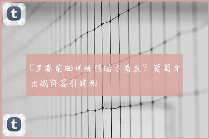C罗赛前晒训练照暗示首发？葡萄牙出战阵容引猜测