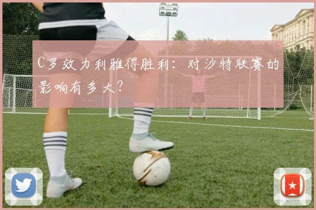 C罗效力利雅得胜利：对沙特联赛的影响有多大？