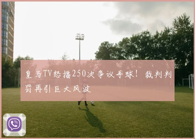 皇马TV怒播250次争议手球！裁判判罚再引巨大风波