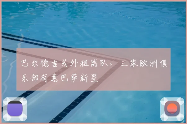 巴尔德吉或外租离队，三家欧洲俱乐部有意巴萨新星